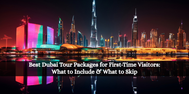 Best Dubai Tour Packages for First-Time Visitors What to Include & What to Skip