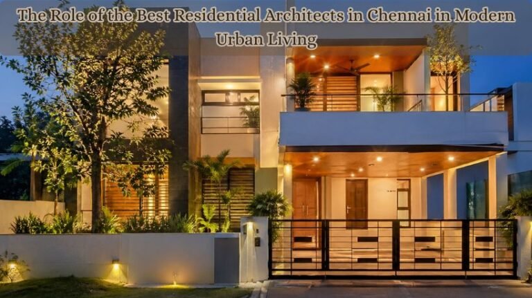 The Role of the Best Residential Architects in Chennai in Modern Urban Living